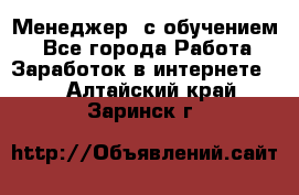 Менеджер (с обучением) - Все города Работа » Заработок в интернете   . Алтайский край,Заринск г.